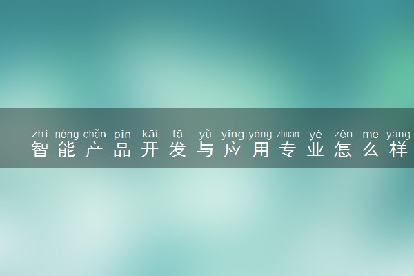 智能产品开发与应用专业怎么样 主要学什么课程