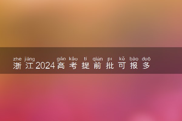 浙江2024高考提前批可报多少个志愿 能填几个大学和专业