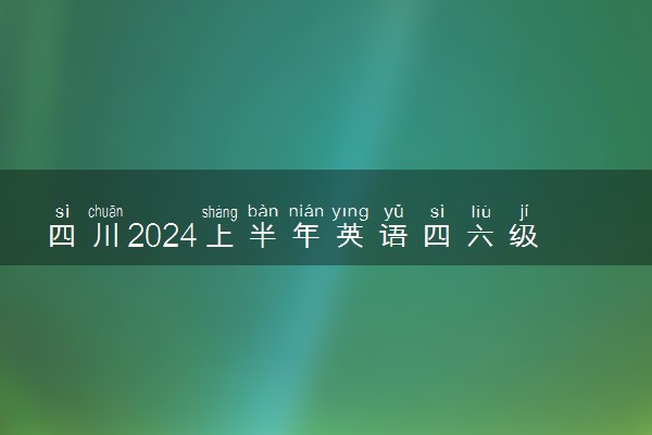 四川2024上半年英语四六级什么时候考试 具体考试安排