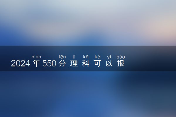 2024年550分理科可以报考什么大学 能上哪些学校