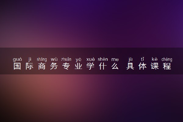 国际商务专业学什么 具体课程内容