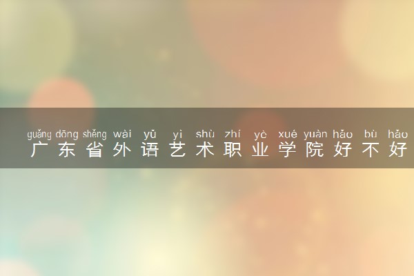 广东省外语艺术职业学院好不好 口碑怎么样