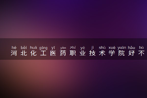 河北化工医药职业技术学院好不好 口碑怎么样
