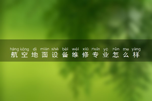 航空地面设备维修专业怎么样 主要学什么课程