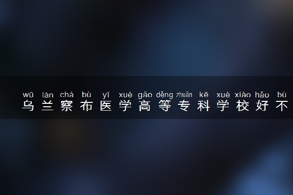 乌兰察布医学高等专科学校好不好 口碑怎么样