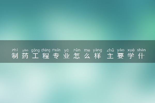 制药工程专业怎么样 主要学什么课程