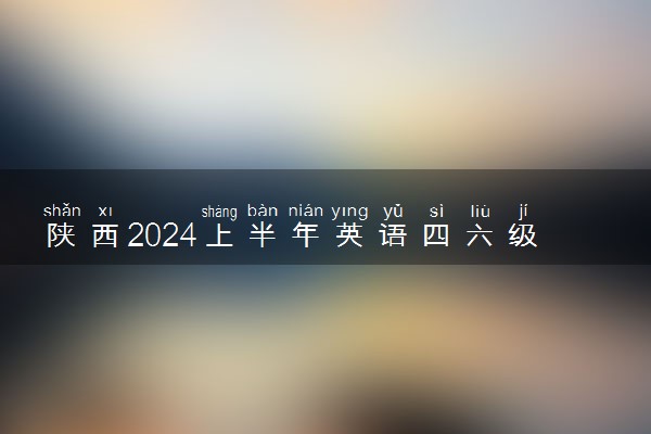 陕西2024上半年英语四六级几号考试 具体考试安排