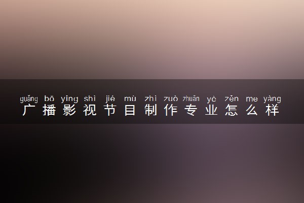 广播影视节目制作专业怎么样 主要学什么课程
