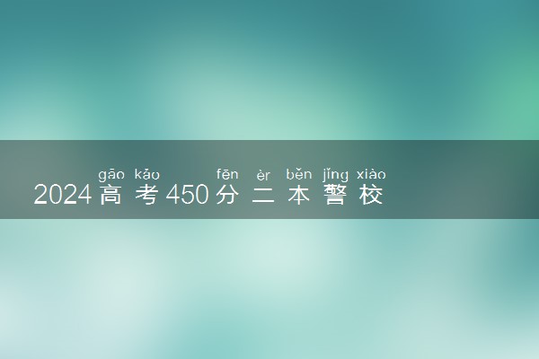 2024高考450分二本警校名单 哪些警校好考