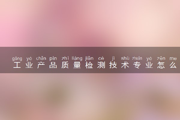 工业产品质量检测技术专业怎么样 主要学什么课程