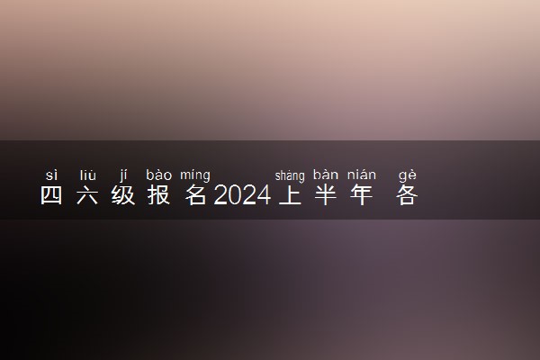 四六级报名2024上半年 各省开始报名时间汇总