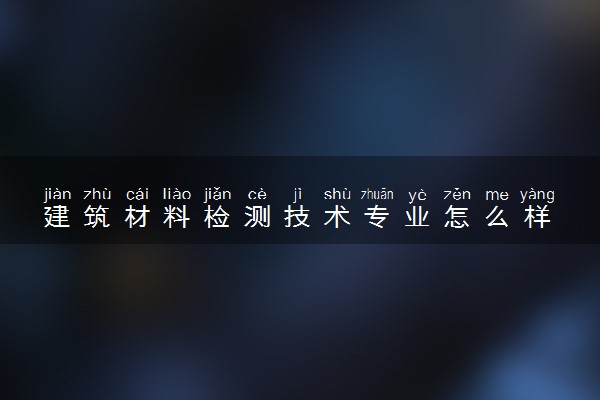 建筑材料检测技术专业怎么样 主要学什么课程