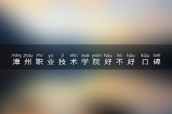 漳州职业技术学院好不好 口碑怎么样