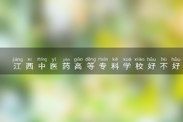 江西中医药高等专科学校好不好 口碑怎么样
