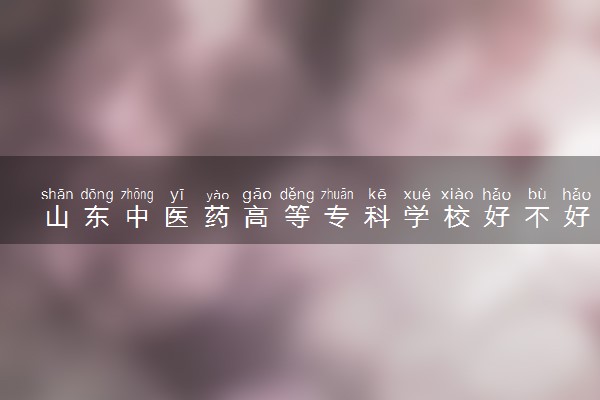 山东中医药高等专科学校好不好 口碑怎么样