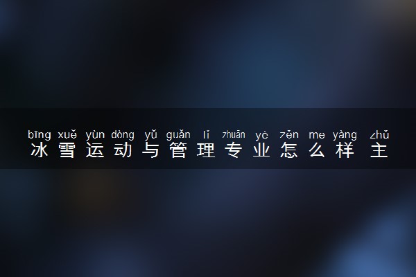 冰雪运动与管理专业怎么样 主要学什么课程