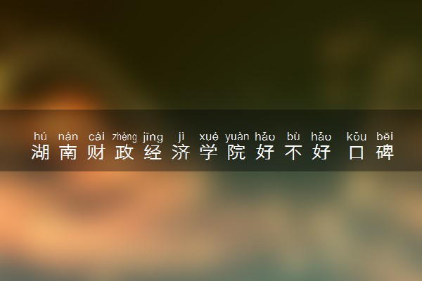 湖南财政经济学院好不好 口碑怎么样