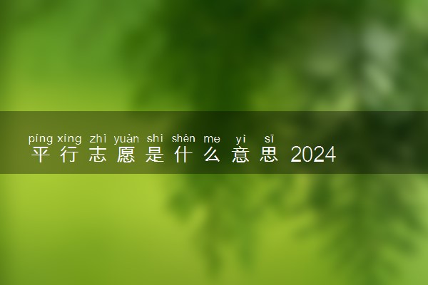 平行志愿是什么意思 2024填报方法是什么