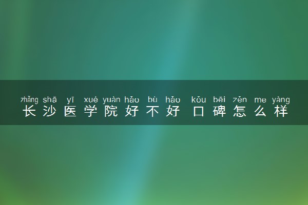 长沙医学院好不好 口碑怎么样