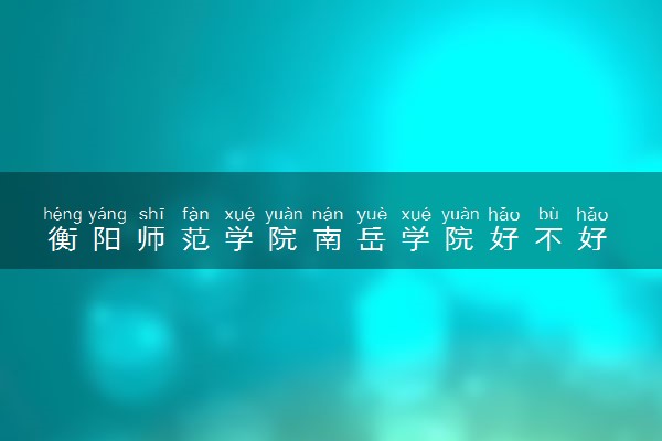 衡阳师范学院南岳学院好不好 口碑怎么样