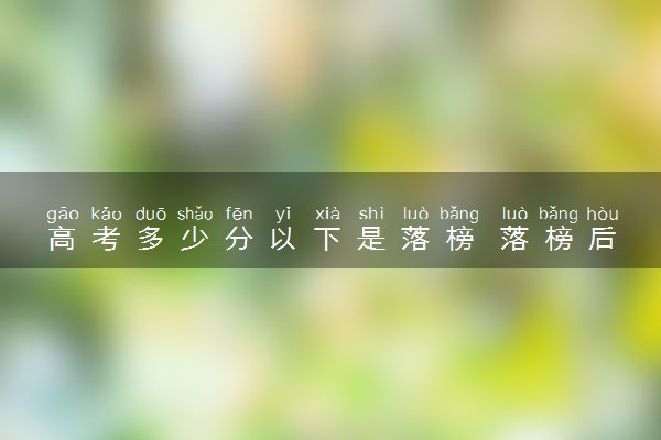 高考多少分以下是落榜 落榜后有哪些出路