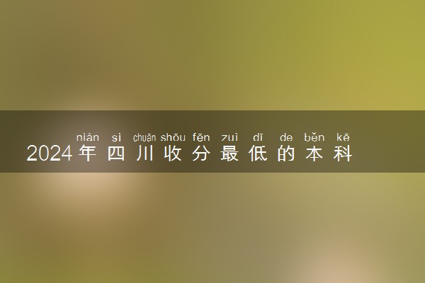 2024年四川收分最低的本科大学 哪些院校适合低分报考