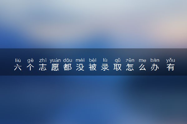 六个志愿都没被录取怎么办 有什么补救方法