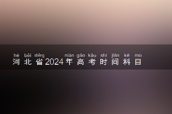 河北省2024年高考时间科目表 具体哪天考试