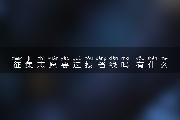 征集志愿要过投档线吗 有什么注意事项