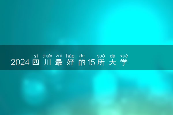 2024四川最好的15所大学排名 哪些院校值得读