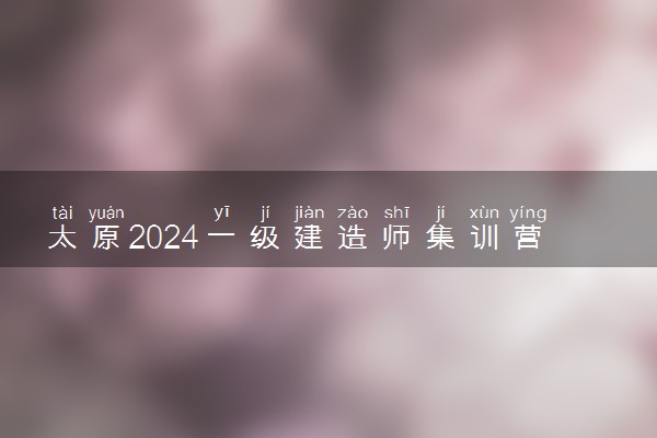 太原2024一级建造师集训营