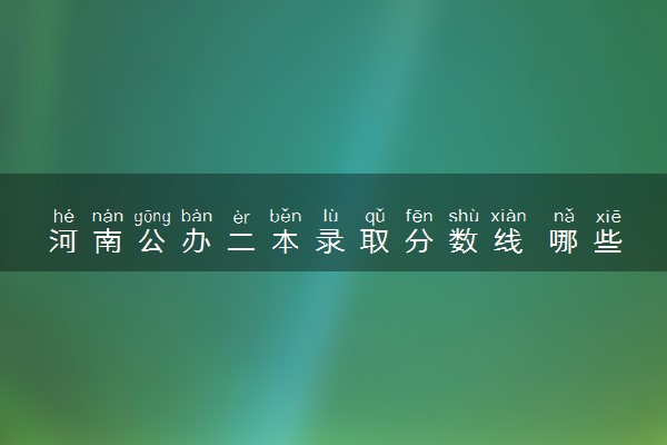 河南公办二本录取分数线 哪些比较好考