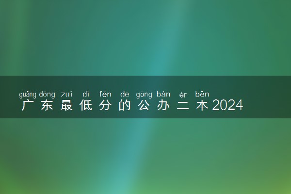 广东最低分的公办二本2024 哪所适合捡漏