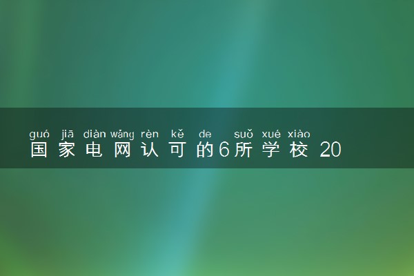 国家电网认可的6所学校 2024哪些大学推荐报考