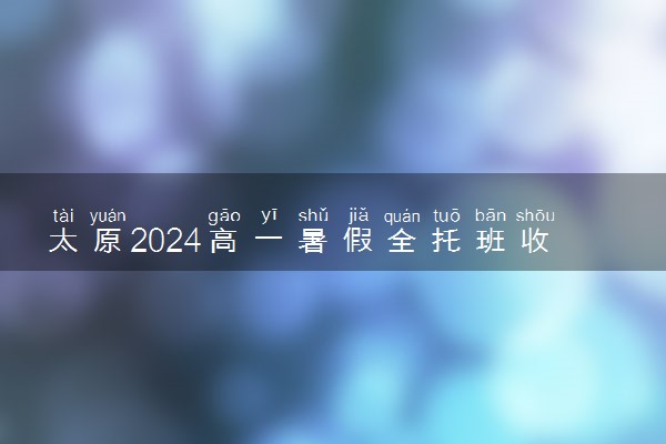 太原2024高一暑假全托班收费标准