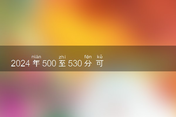 2024年500至530分可以上的大学有哪些 比较好的大学推荐