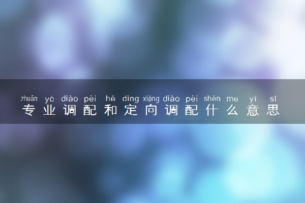专业调配和定向调配什么意思 二者有何区别