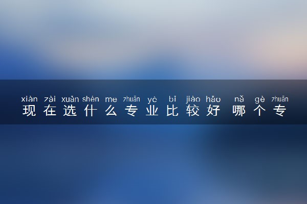 现在选什么专业比较好 哪个专业适合文科生