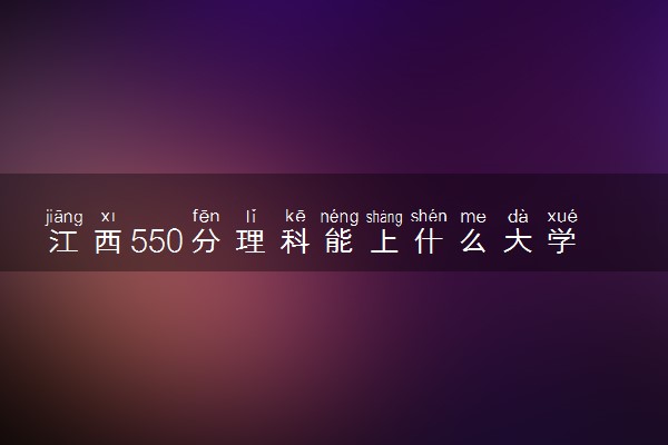 江西550分理科能上什么大学 哪些值得推荐