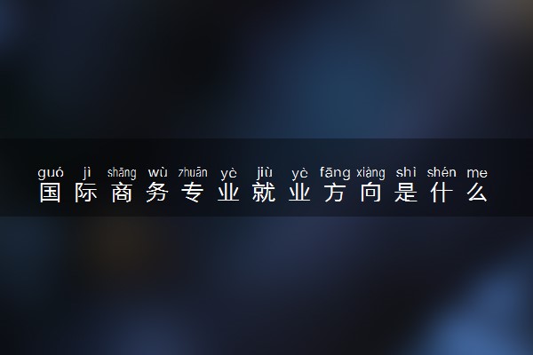 国际商务专业就业方向是什么 就业前景怎么样