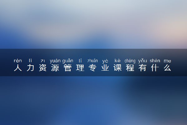 人力资源管理专业课程有什么 主要学什么