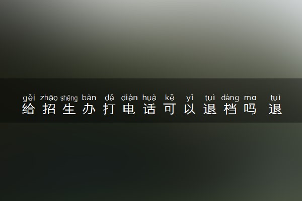 给招生办打电话可以退档吗 退档后还能补录吗
