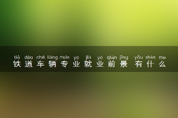铁道车辆专业就业前景 有什么就业方向