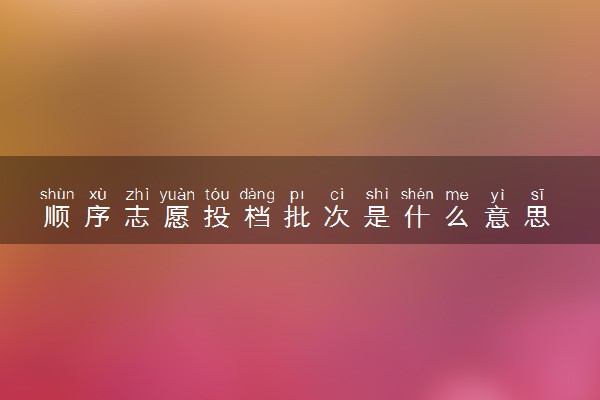 顺序志愿投档批次是什么意思 有什么技巧