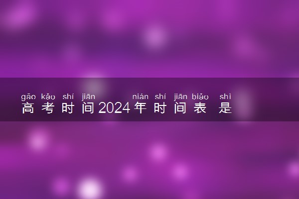 高考时间2024年时间表 是什么时候