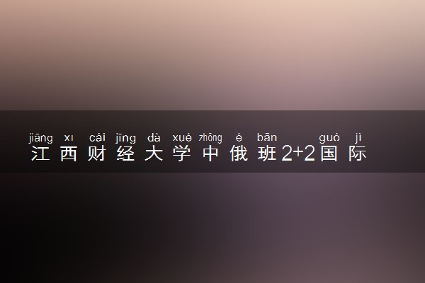 江西财经大学中俄班2+2国际本科招生简章