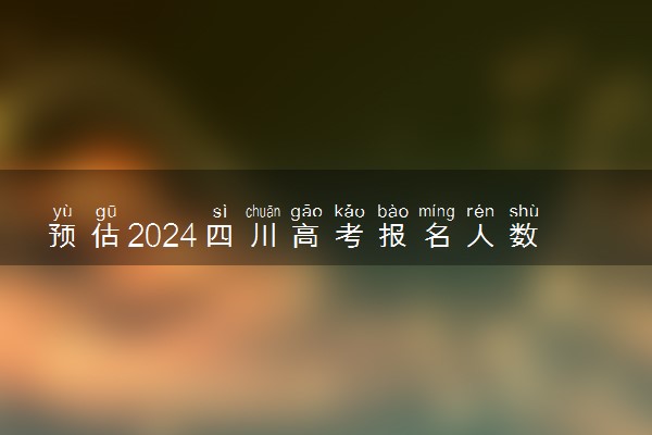 预估2024四川高考报名人数 报考人数预测