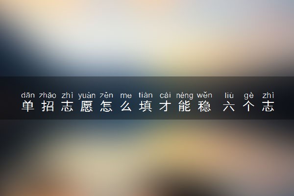 单招志愿怎么填才能稳 六个志愿是依次录取吗