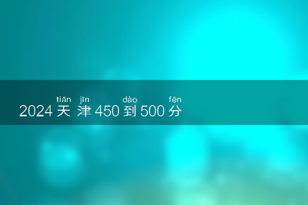 2024天津450到500分能上哪些大学 可以上一本吗