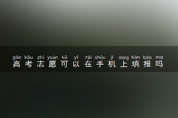 高考志愿可以在手机上填报吗 有什么注意事项